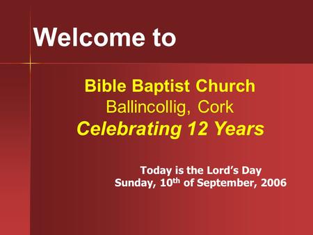 Welcome to Bible Baptist Church Ballincollig, Cork Celebrating 12 Years Today is the Lord’s Day Sunday, 10 th of September, 2006.