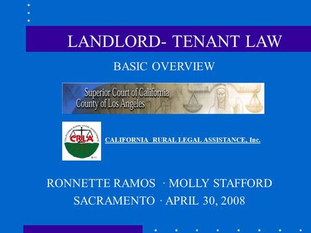 BASIC OVERVIEW CALIFORNIA RURAL LEGAL ASSISTANCE, Inc. RONNETTE RAMOS · MOLLY STAFFORD SACRAMENTO · APRIL 30, 2008 LANDLORD- TENANT LAW.