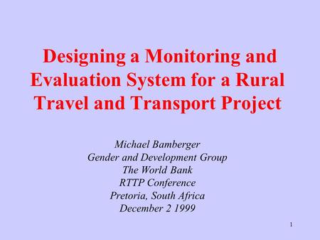 1 Designing a Monitoring and Evaluation System for a Rural Travel and Transport Project Michael Bamberger Gender and Development Group The World Bank RTTP.