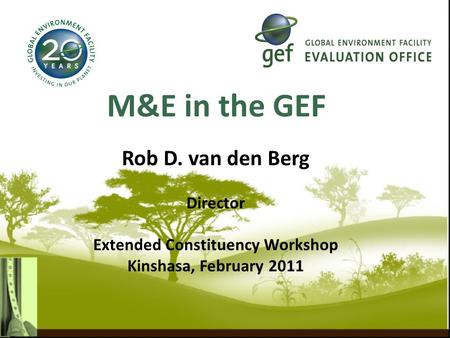 M&E in the GEF Rob D. van den Berg Director Extended Constituency Workshop Kinshasa, February 2011.