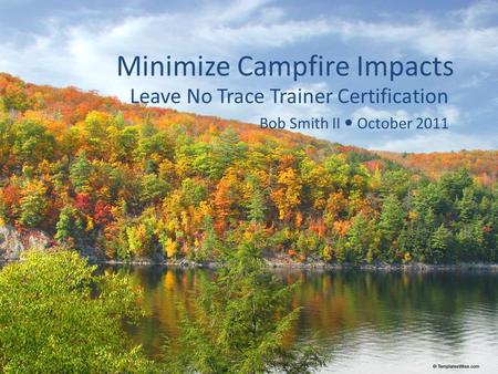 Minimize Campfire Impacts Leave No Trace Trainer Certification Bob Smith II October 2011.