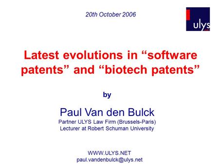 20th October 2006 Latest evolutions in “software patents” and “biotech patents” by Paul Van den Bulck Partner ULYS Law Firm (Brussels-Paris) Lecturer at.
