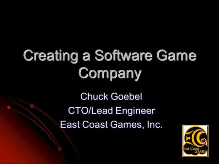 Creating a Software Game Company Chuck Goebel CTO/Lead Engineer East Coast Games, Inc.