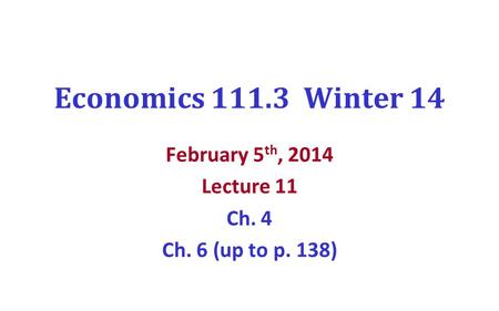 Economics 111.3 Winter 14 February 5 th, 2014 Lecture 11 Ch. 4 Ch. 6 (up to p. 138)