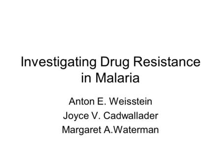 Investigating Drug Resistance in Malaria Anton E. Weisstein Joyce V. Cadwallader Margaret A.Waterman.