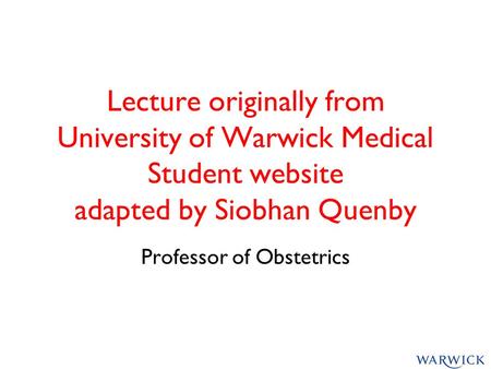 Lecture originally from University of Warwick Medical Student website adapted by Siobhan Quenby Professor of Obstetrics.