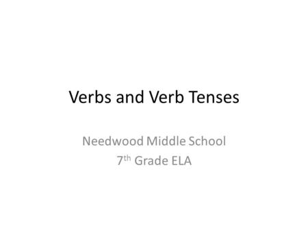 Verbs and Verb Tenses Needwood Middle School 7 th Grade ELA.