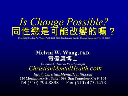 Is Change Possible? 同性戀是可能改變的嗎？ Copyright © Melvin W. Wong, Ph.D. 1996-2003 (Exodus Asia-Pacific: Choices-Singapore, Feb. 12, 2003) Melvin W. Wong, Ph.D.