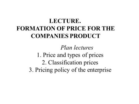 LECTURE. FORMATION OF PRICE FOR THE COMPANIES PRODUCT Plan lectures 1. Price and types of prices 2. Classification prices 3. Pricing policy of the enterprise.