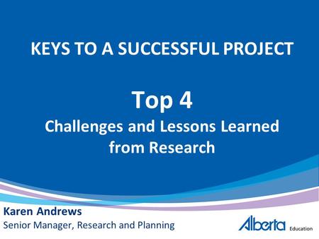 KEYS TO A SUCCESSFUL PROJECT Top 4 Challenges and Lessons Learned from Research Karen Andrews Senior Manager, Research and Planning.
