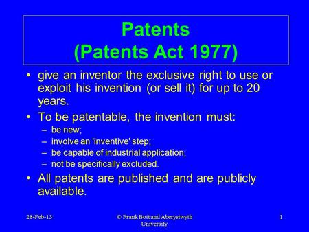 © Frank Bott and Aberystwyth University 1 Patents (Patents Act 1977) give an inventor the exclusive right to use or exploit his invention (or sell it)