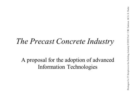 Strategies for IT Adoption in the Building Industry © 2002 Prof. C.M. Eastman & Dr. R. Sacks The Precast Concrete Industry A proposal for the adoption.