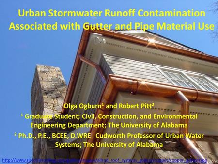 Urban Stormwater Runoff Contamination Associated with Gutter and Pipe Material Use Olga Ogburn 1 and Robert Pitt 2 1 Graduate Student; Civil, Construction,