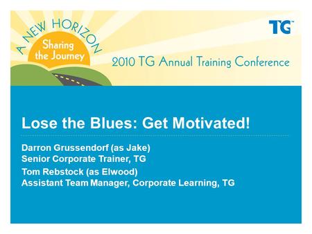 Lose the Blues: Get Motivated! Darron Grussendorf (as Jake) Senior Corporate Trainer, TG Tom Rebstock (as Elwood) Assistant Team Manager, Corporate Learning,