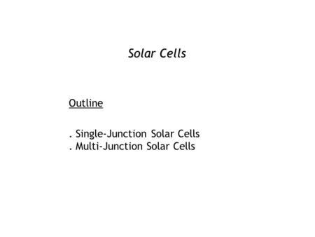 Solar Cells Outline. Single-Junction Solar Cells. Multi-Junction Solar Cells.