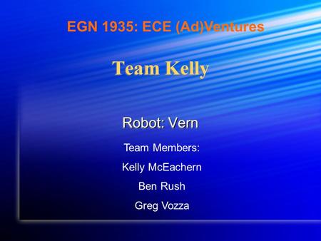 Team Kelly Robot: Vern Team Members: Kelly McEachern Ben Rush Greg Vozza EGN 1935: ECE (Ad)Ventures.