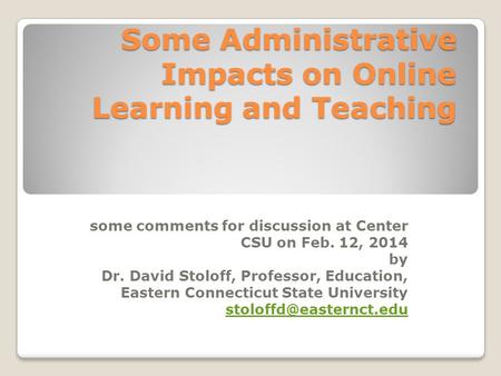 Some Administrative Impacts on Online Learning and Teaching some comments for discussion at Center CSU on Feb. 12, 2014 by Dr. David Stoloff, Professor,
