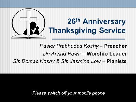 26 th Anniversary Thanksgiving Service Pastor Prabhudas Koshy – Preacher Dn Arvind Pawa – Worship Leader Sis Dorcas Koshy & Sis Jasmine Low – Pianists.