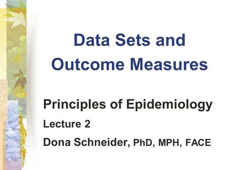 Data Sets and Outcome Measures Principles of Epidemiology Lecture 2 Dona Schneider, PhD, MPH, FACE.