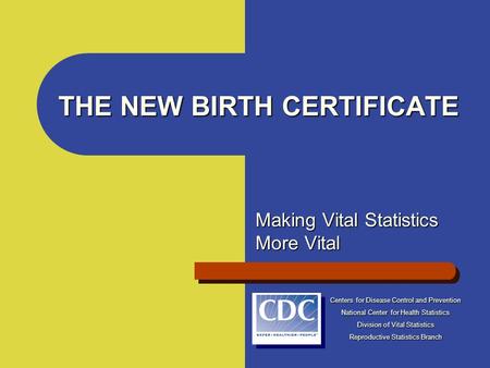 THE NEW BIRTH CERTIFICATE Making Vital Statistics More Vital Centers for Disease Control and Prevention National Center for Health Statistics Division.