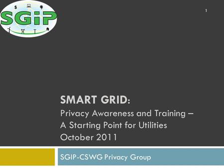 SMART GRID: Privacy Awareness and Training – A Starting Point for Utilities October 2011 SGIP-CSWG Privacy Group 1.