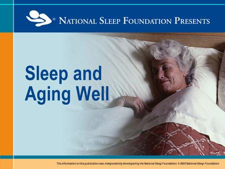 Sleep and Aging Well The information in this publication was independently developed by the National Sleep Foundation. © 2003 National Sleep Foundation.