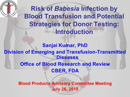 Risk of Babesia Infection by Blood Transfusion and Potential Strategies for Donor Testing: Introduction Sanjai Kumar, PhD Division of Emerging and Transfusion-Transmitted.