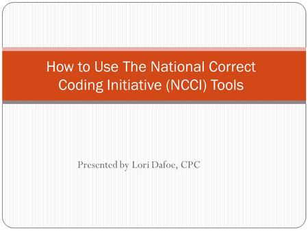 Presented by Lori Dafoe, CPC How to Use The National Correct Coding Initiative (NCCI) Tools.