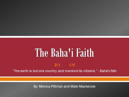  “The earth is but one country, and mankind its citizens.” - Bahá'u'lláh By: Monica Pittman and Mate Mackenzie.