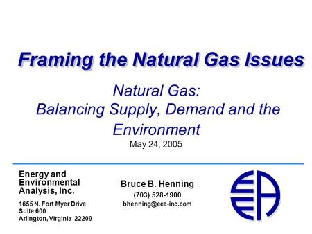 Natural Gas: Balancing Supply, Demand and the Environment May 24, 2005 Bruce B. Henning (703) 528-1900 Framing the Natural Gas Issues.