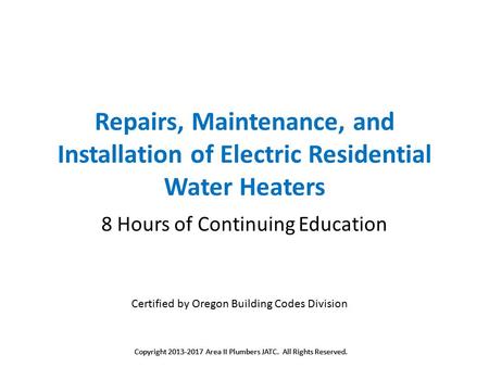 Copyright 2013-2017 Area II Plumbers JATC. All Rights Reserved. Repairs, Maintenance, and Installation of Electric Residential Water Heaters 8 Hours of.