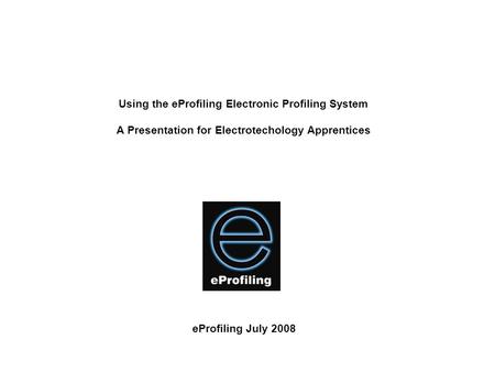 Using the eProfiling Electronic Profiling System A Presentation for Electrotechology Apprentices eProfiling July 2008.