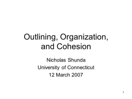 1 Outlining, Organization, and Cohesion Nicholas Shunda University of Connecticut 12 March 2007.