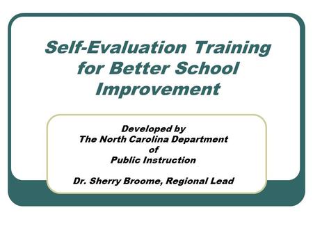 Self-Evaluation Training for Better School Improvement Developed by The North Carolina Department of Public Instruction Dr. Sherry Broome, Regional Lead.