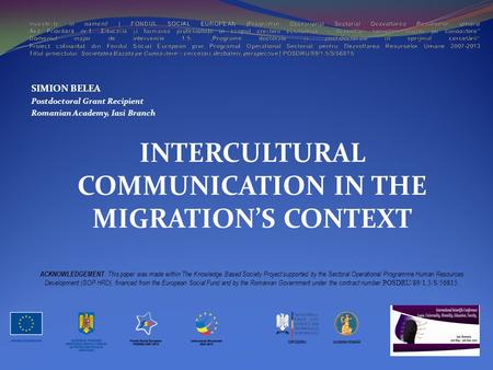 SIMION BELEA Postdoctoral Grant Recipient Romanian Academy, Iasi Branch INTERCULTURAL COMMUNICATION IN THE MIGRATION’S CONTEXT ACKNOWLEDGEMENT : This paper.