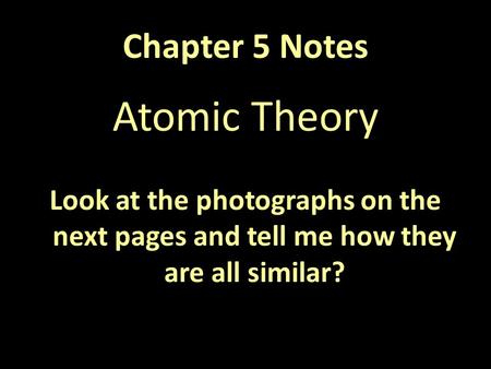 Chapter 5 Notes Atomic Theory Look at the photographs on the next pages and tell me how they are all similar?
