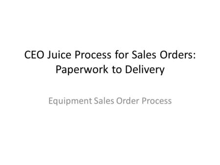 CEO Juice Process for Sales Orders: Paperwork to Delivery Equipment Sales Order Process.