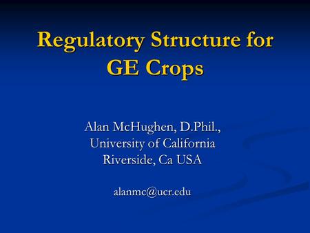 Regulatory Structure for GE Crops Alan McHughen, D.Phil., University of California Riverside, Ca USA