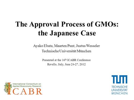 The Approval Process of GMOs: the Japanese Case Ayako Ebata, Maarten Punt, Justus Wesseler Technische Universität München Presented at the 16 th ICABR.