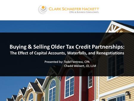 Buying & Selling Older Tax Credit Partnerships: The Effect of Capital Accounts, Waterfalls, and Renegotiations Presented by: Todd Fentress, CPA Chadd Weisert,