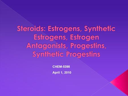 Steroids: Estrogens, Synthetic Estrogens, Estrogen Antagonists, Progestins, Synthetic Progestins CHEM-5398 April 1, 2010.