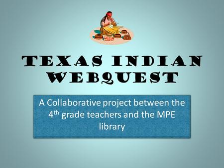 Texas Indian Webquest A Collaborative project between the 4th grade teachers and the MPE library.