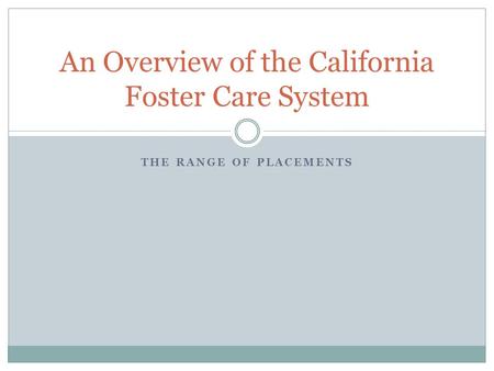 THE RANGE OF PLACEMENTS An Overview of the California Foster Care System.
