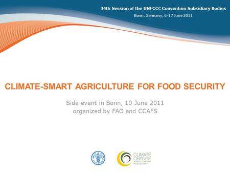 34th Session of the UNFCCC Convention Subsidiary Bodies Bonn, Germany, 6-17 June 2011 CLIMATE-SMART AGRICULTURE FOR FOOD SECURITY Side event in Bonn, 10.