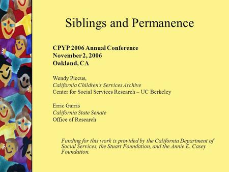 Siblings and Permanence CPYP 2006 Annual Conference November 2, 2006 Oakland, CA Wendy Piccus, California Children’s Services Archive Center for Social.