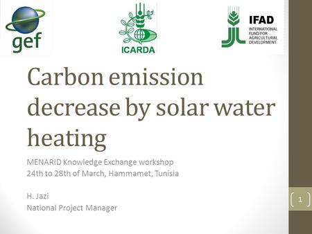 Carbon emission decrease by solar water heating MENARID Knowledge Exchange workshop 24th to 28th of March, Hammamet, Tunisia H. Jazi National Project Manager.