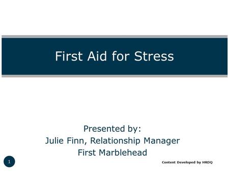 Presented by: Julie Finn, Relationship Manager First Marblehead First Aid for Stress 1 Content Developed by HRDQ.