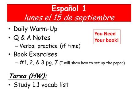 Español 1 lunes el 15 de septiembre Daily Warm-Up Q & A Notes – Verbal practice (if time) Book Exercises – #1, 2, & 3 pg. 7 (I will show how to set up.