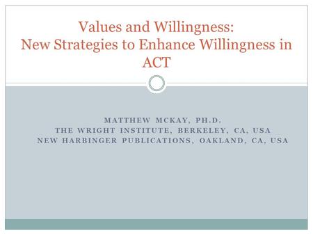 MATTHEW MCKAY, PH.D. THE WRIGHT INSTITUTE, BERKELEY, CA, USA NEW HARBINGER PUBLICATIONS, OAKLAND, CA, USA Values and Willingness: New Strategies to Enhance.