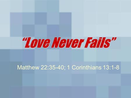 Love Never Fails” “Love Never Fails” Matthew 22:35-40; 1 Corinthians 13:1-8.
